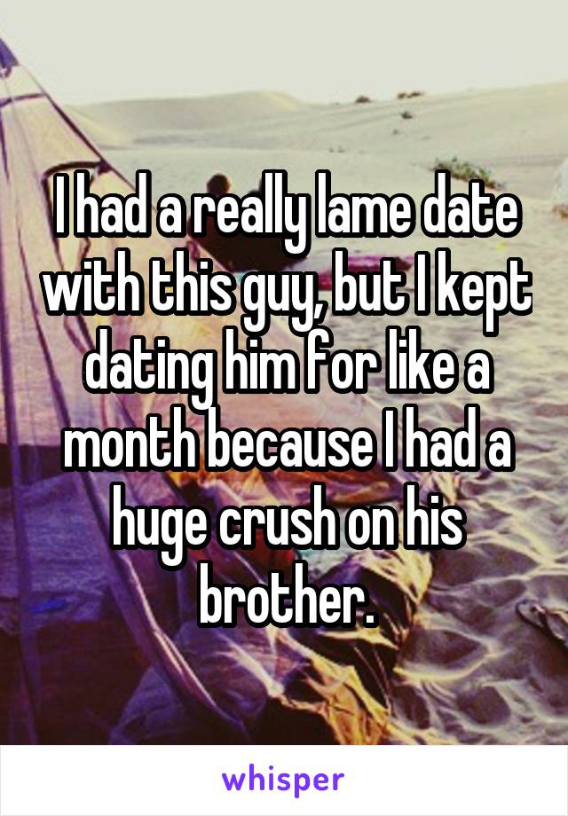 I had a really lame date with this guy, but I kept dating him for like a month because I had a huge crush on his brother.