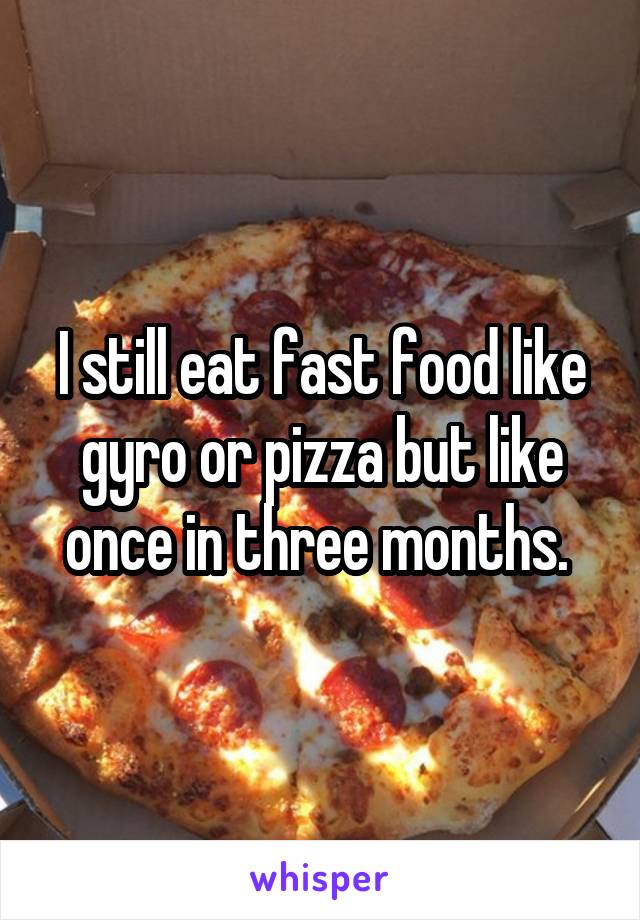 I still eat fast food like gyro or pizza but like once in three months. 
