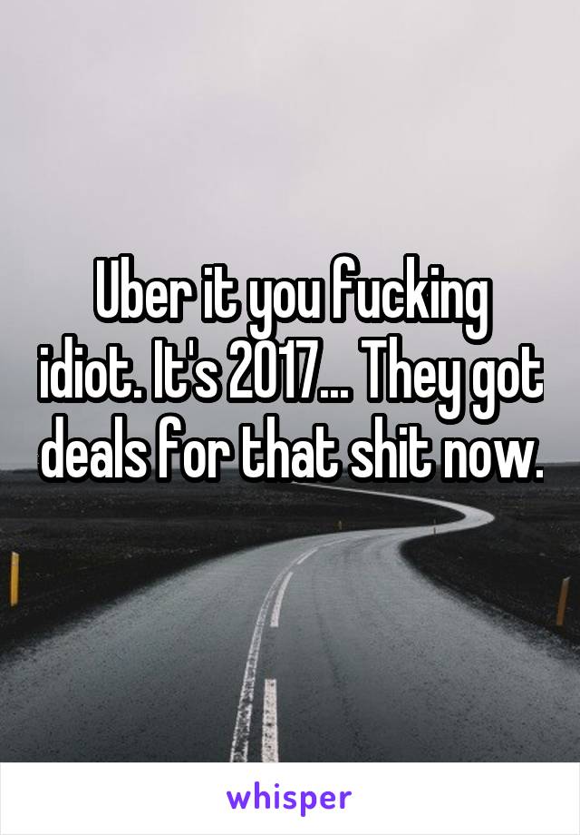 Uber it you fucking idiot. It's 2017... They got deals for that shit now. 