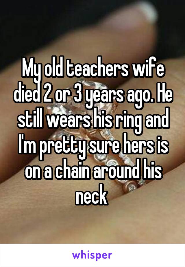 My old teachers wife died 2 or 3 years ago. He still wears his ring and I'm pretty sure hers is on a chain around his neck 