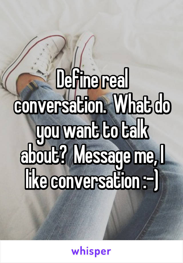 Define real conversation.  What do you want to talk about?  Message me, I like conversation :-)