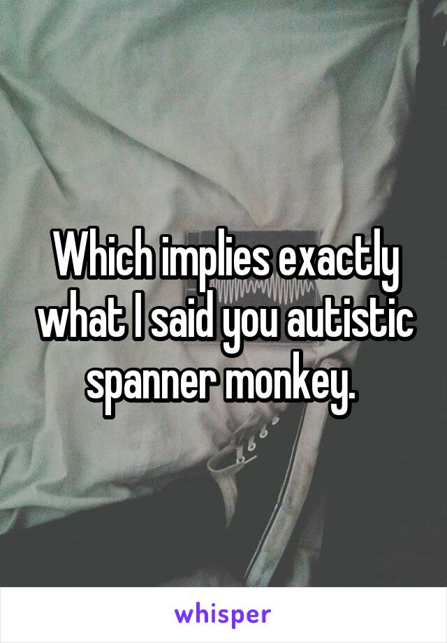 Which implies exactly what I said you autistic spanner monkey. 