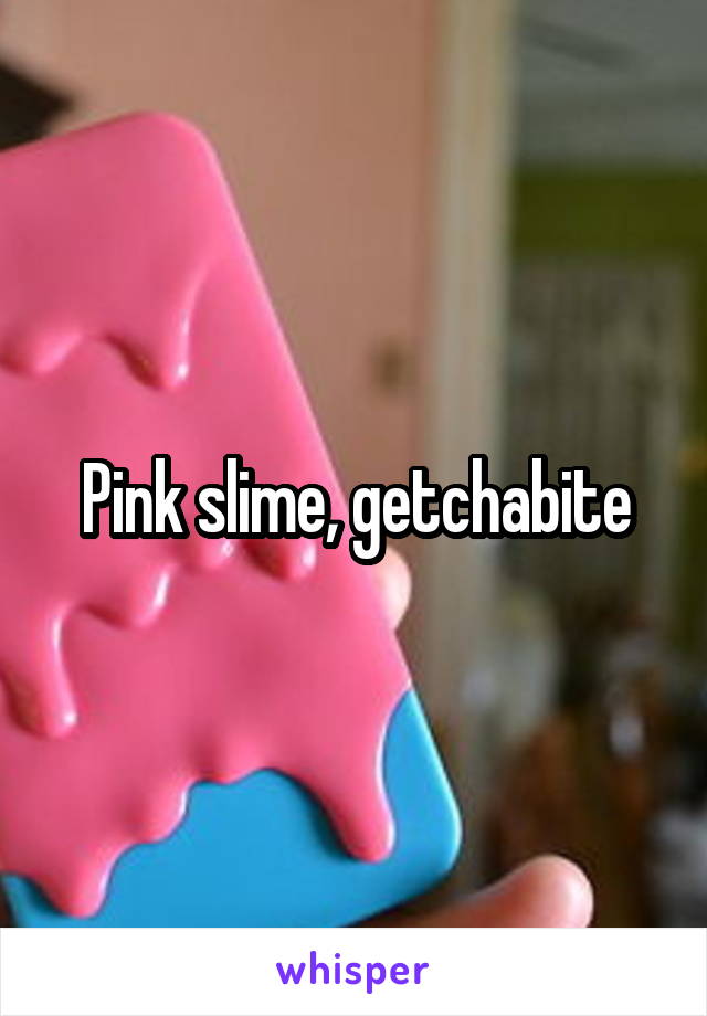 Pink slime, getchabite
