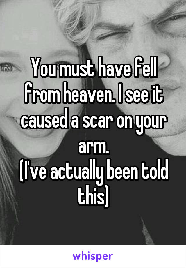 You must have fell from heaven. I see it caused a scar on your arm.
(I've actually been told this)