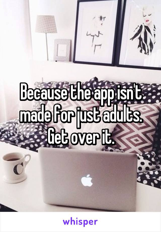 Because the app isn't made for just adults. Get over it.