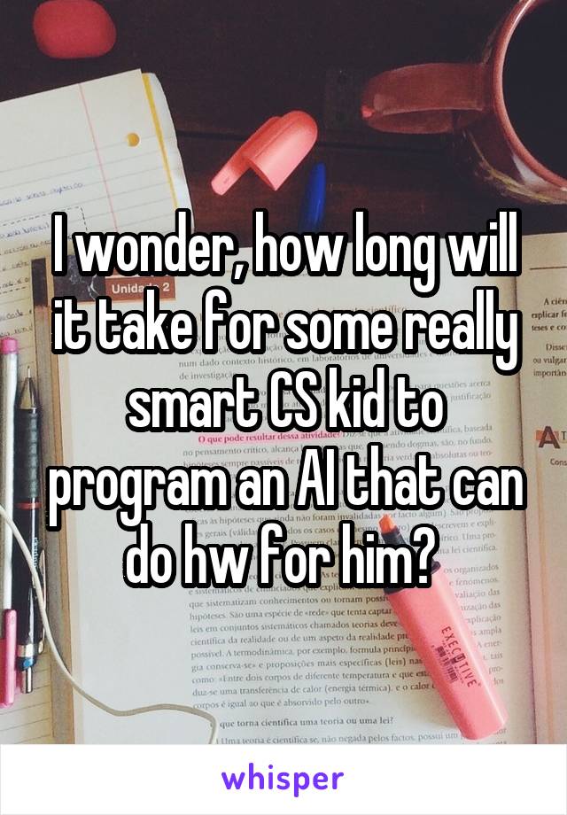 I wonder, how long will it take for some really smart CS kid to program an AI that can do hw for him? 