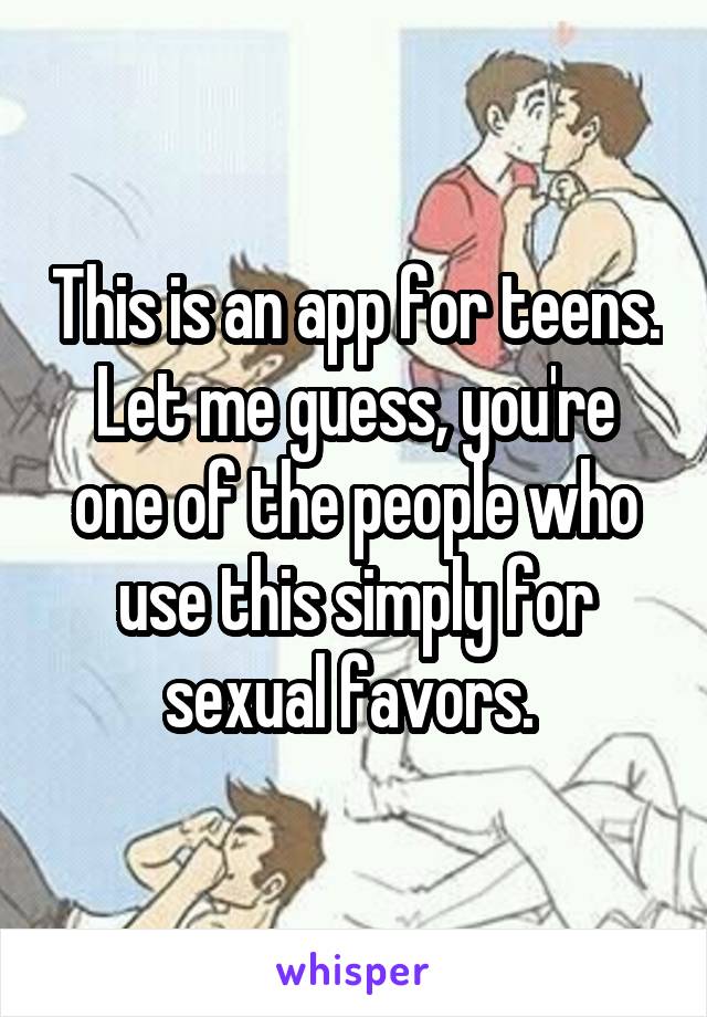 This is an app for teens. Let me guess, you're one of the people who use this simply for sexual favors. 