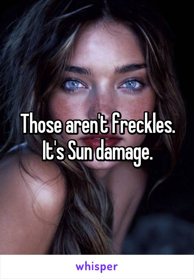Those aren't freckles. It's Sun damage.
