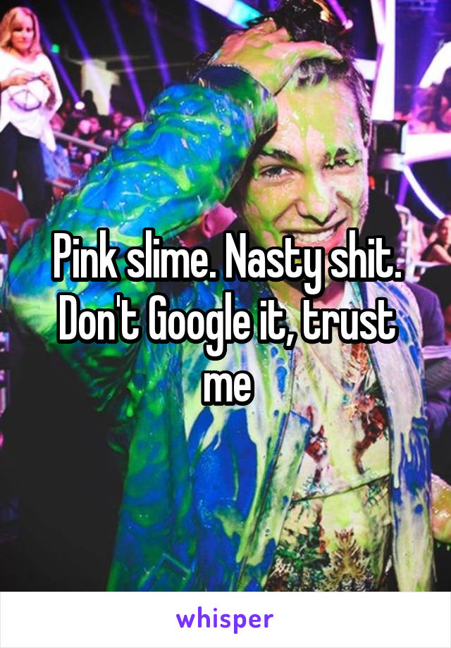 Pink slime. Nasty shit. Don't Google it, trust me