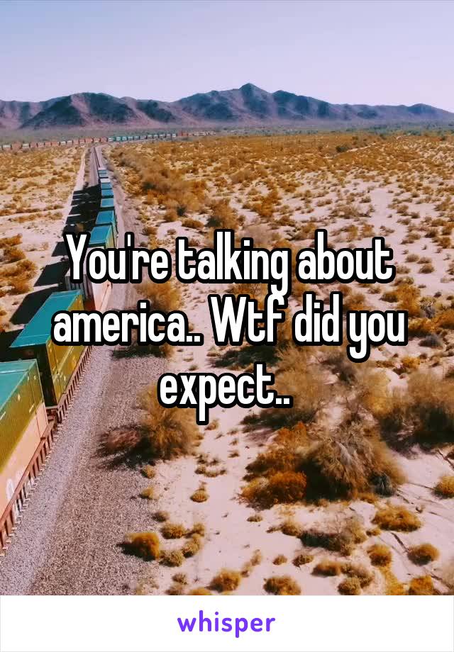 You're talking about america.. Wtf did you expect.. 