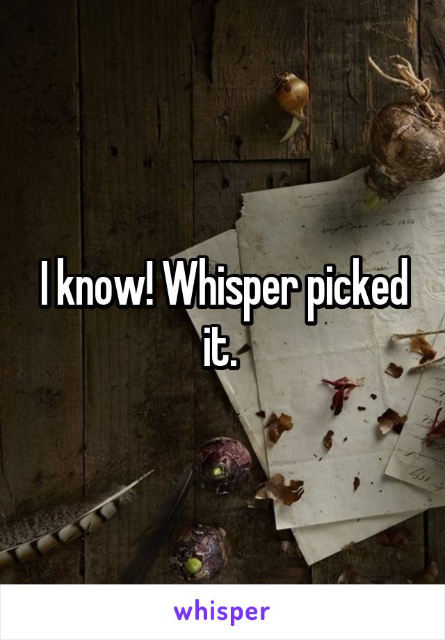 I know! Whisper picked it. 