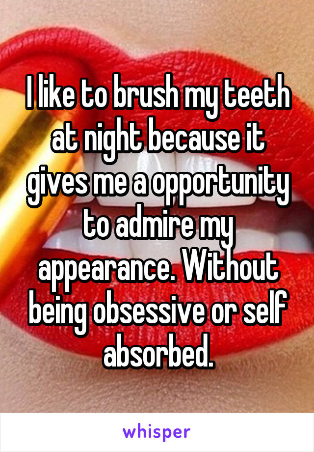I like to brush my teeth at night because it gives me a opportunity to admire my appearance. Without being obsessive or self absorbed.