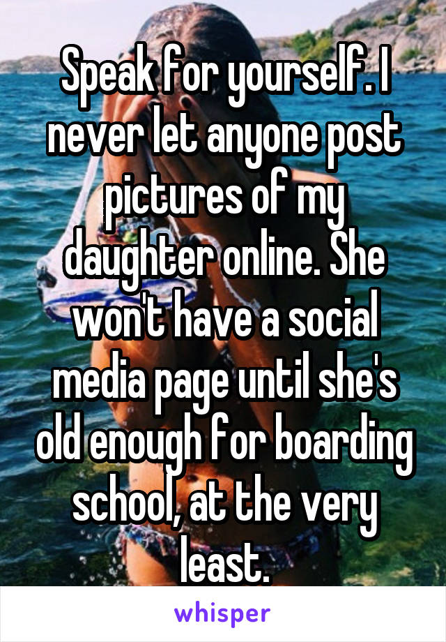 Speak for yourself. I never let anyone post pictures of my daughter online. She won't have a social media page until she's old enough for boarding school, at the very least.