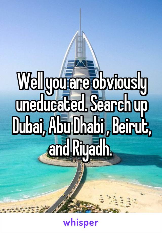 Well you are obviously uneducated. Search up Dubai, Abu Dhabi , Beirut, and Riyadh. 