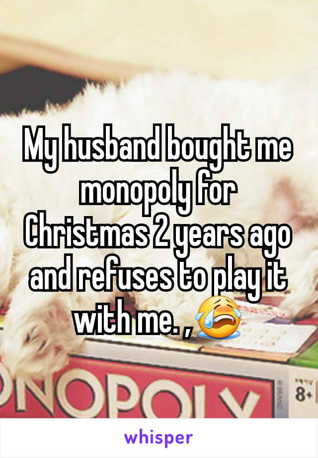 My husband bought me monopoly for Christmas 2 years ago and refuses to play it with me. ,😭