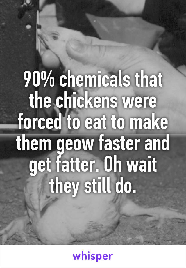 90% chemicals that the chickens were forced to eat to make them geow faster and get fatter. Oh wait they still do.