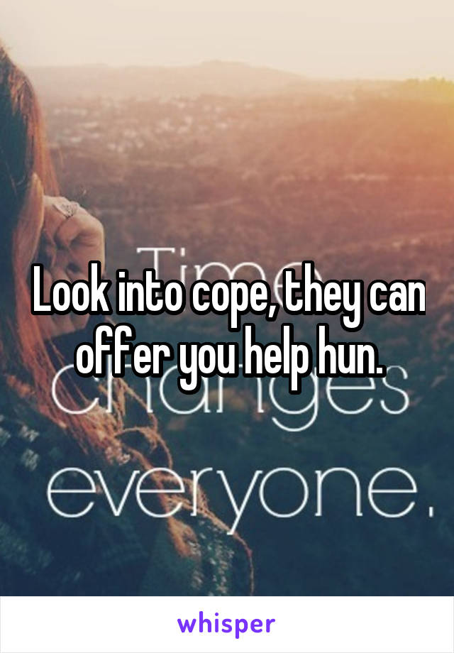 Look into cope, they can offer you help hun.