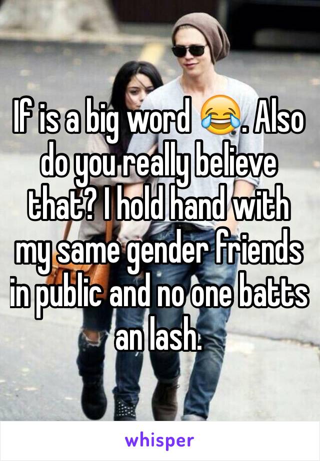 If is a big word 😂. Also do you really believe that? I hold hand with my same gender friends in public and no one batts an lash. 