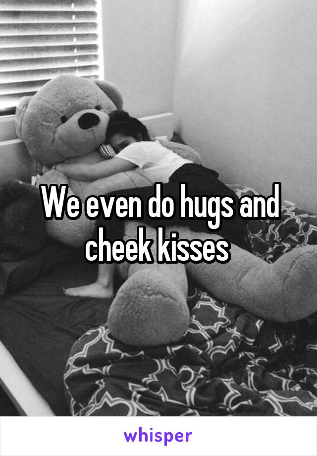 We even do hugs and cheek kisses 