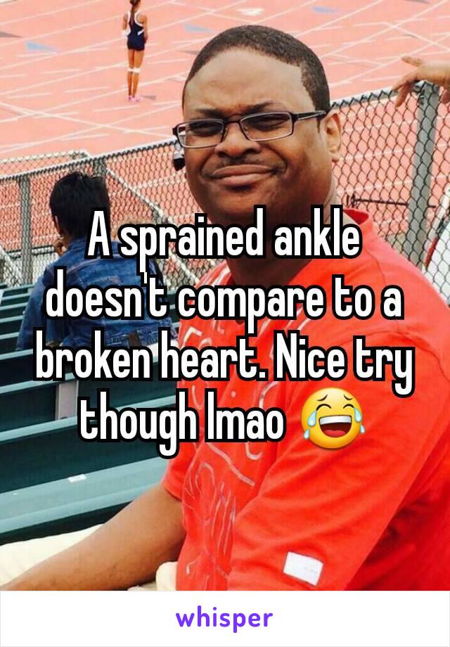 A sprained ankle doesn't compare to a broken heart. Nice try though lmao 😂