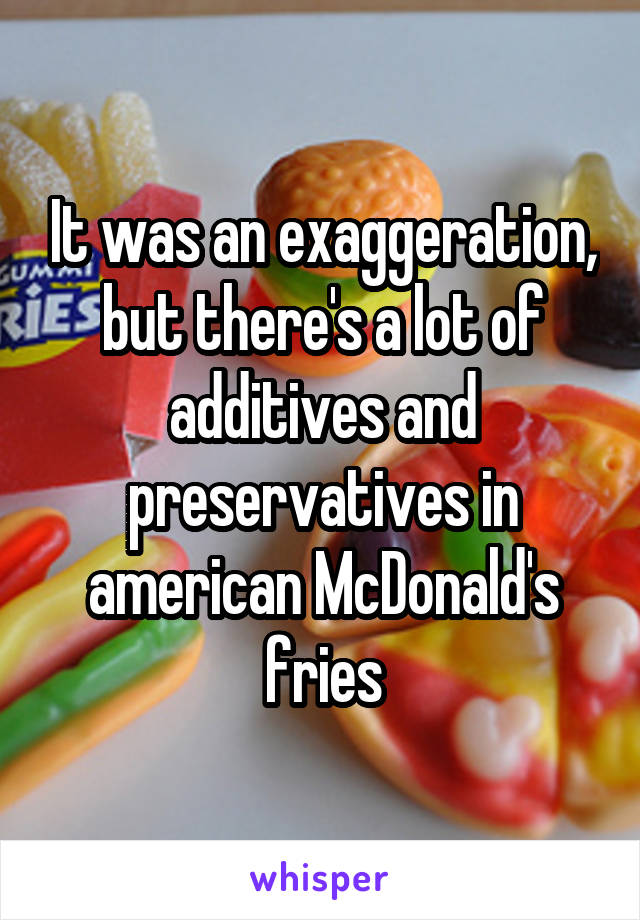 It was an exaggeration, but there's a lot of additives and preservatives in american McDonald's fries