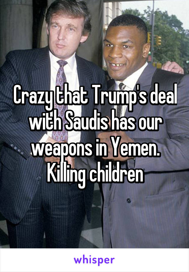 Crazy that Trump's deal with Saudis has our weapons in Yemen. Killing children