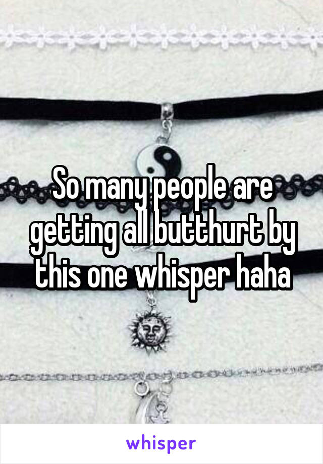 So many people are getting all butthurt by this one whisper haha