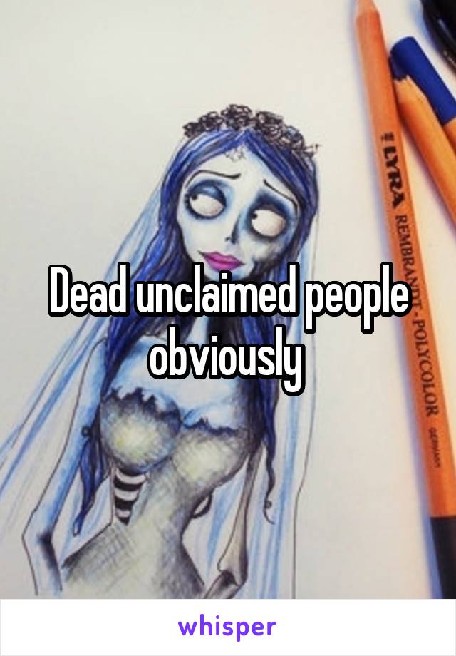 Dead unclaimed people obviously 