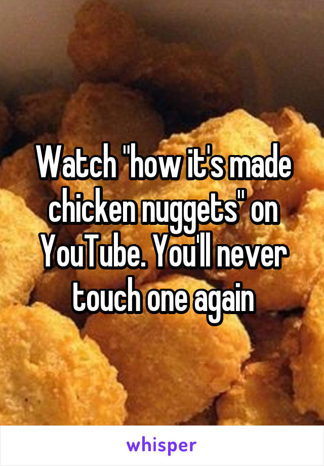 Watch "how it's made chicken nuggets" on YouTube. You'll never touch one again