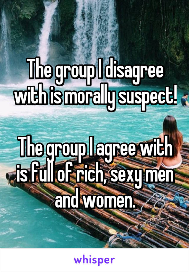 The group I disagree with is morally suspect!

The group I agree with is full of rich, sexy men and women.