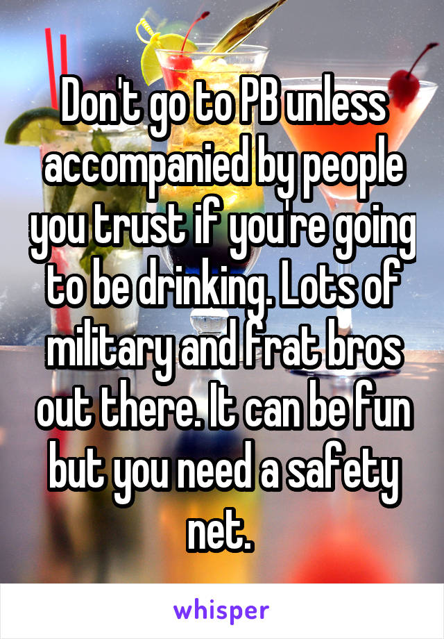 Don't go to PB unless accompanied by people you trust if you're going to be drinking. Lots of military and frat bros out there. It can be fun but you need a safety net. 