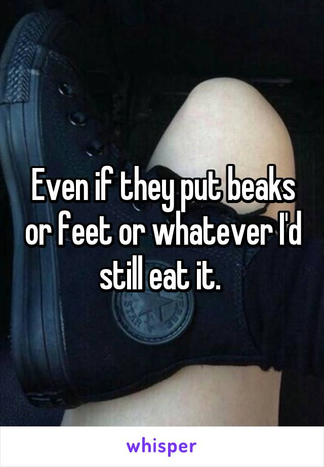 Even if they put beaks or feet or whatever I'd still eat it. 