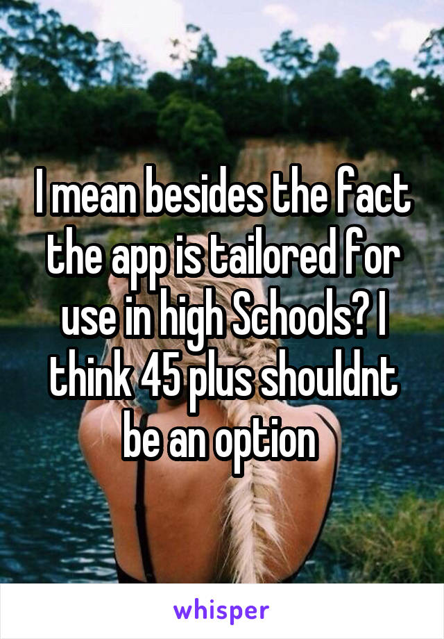 I mean besides the fact the app is tailored for use in high Schools? I think 45 plus shouldnt be an option 