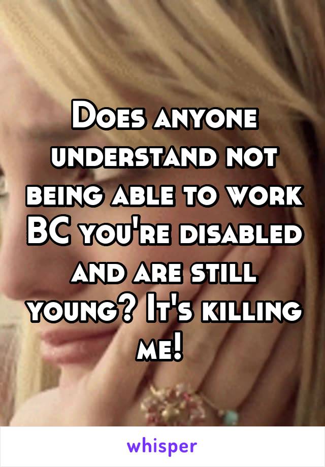Does anyone understand not being able to work BC you're disabled and are still young? It's killing me! 
