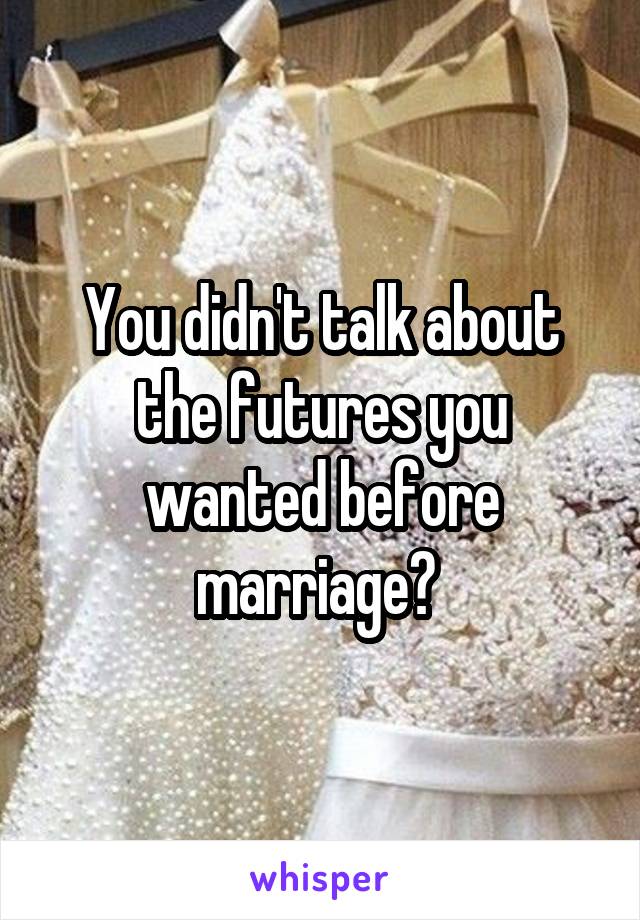 You didn't talk about the futures you wanted before marriage? 