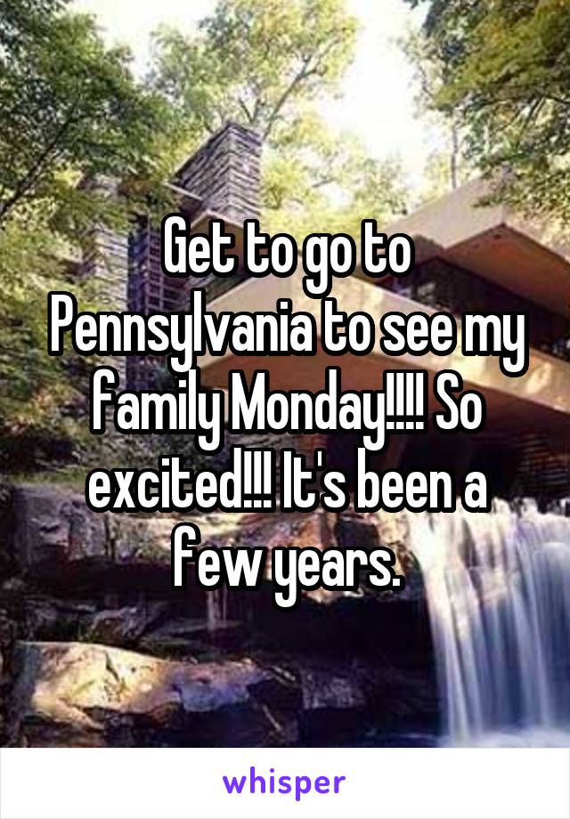 Get to go to Pennsylvania to see my family Monday!!!! So excited!!! It's been a few years.