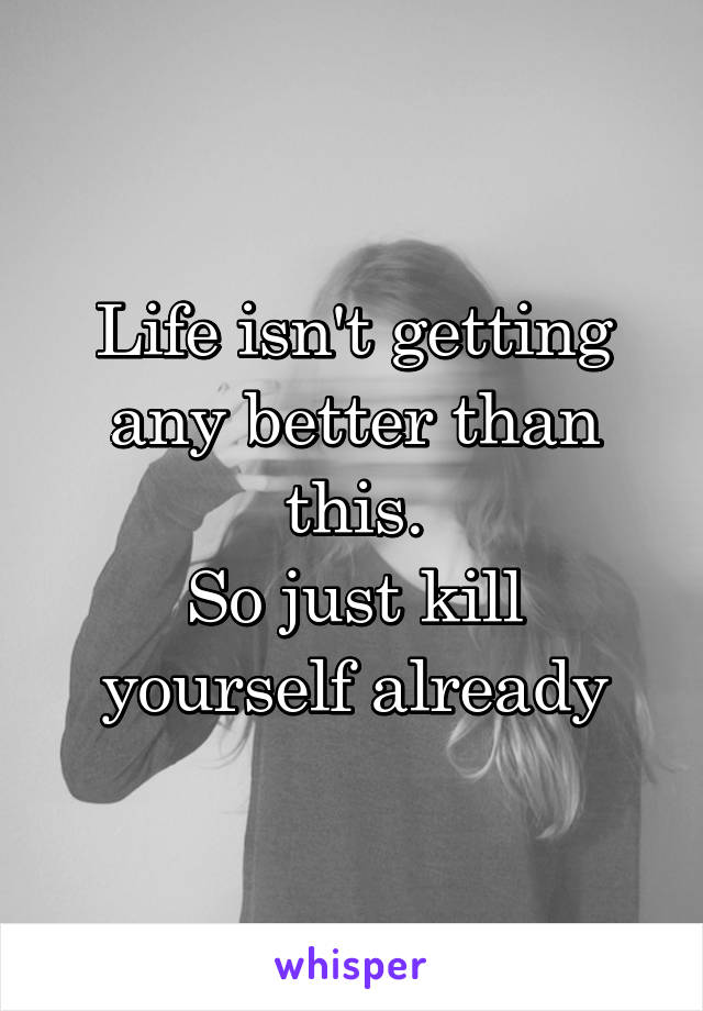 Life isn't getting any better than this.
So just kill yourself already