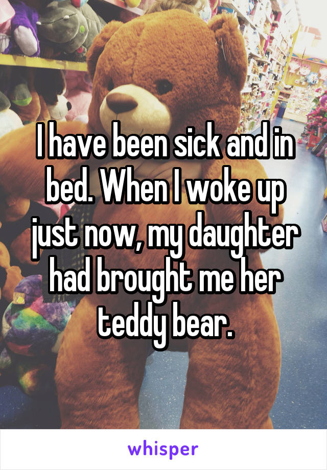 I have been sick and in bed. When I woke up just now, my daughter had brought me her teddy bear.