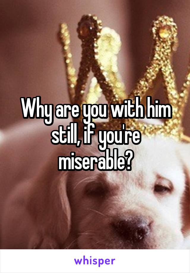 Why are you with him still, if you're miserable?