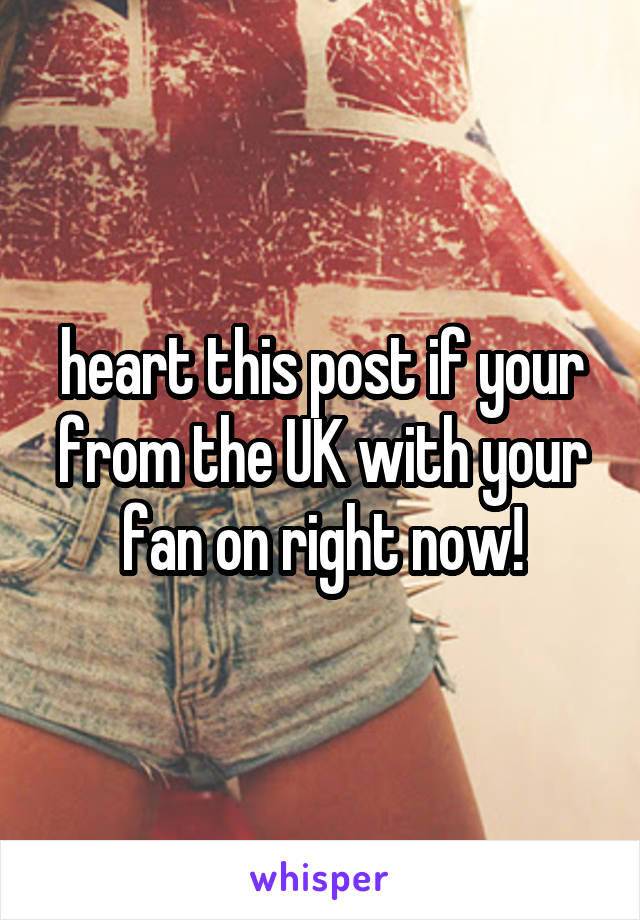 heart this post if your from the UK with your fan on right now!