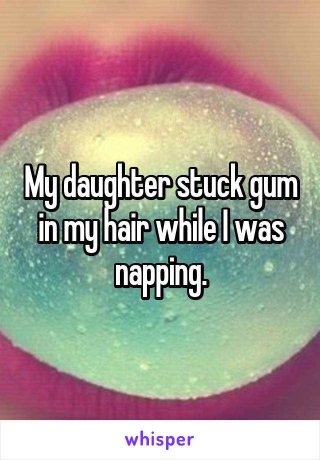My daughter stuck gum in my hair while I was napping.