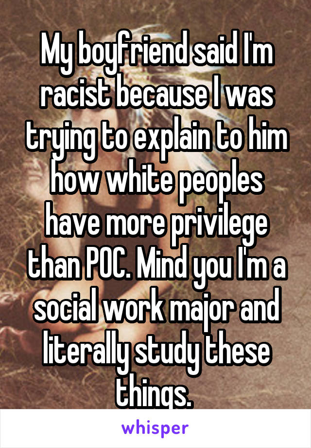My boyfriend said I'm racist because I was trying to explain to him how white peoples have more privilege than POC. Mind you I'm a social work major and literally study these things. 