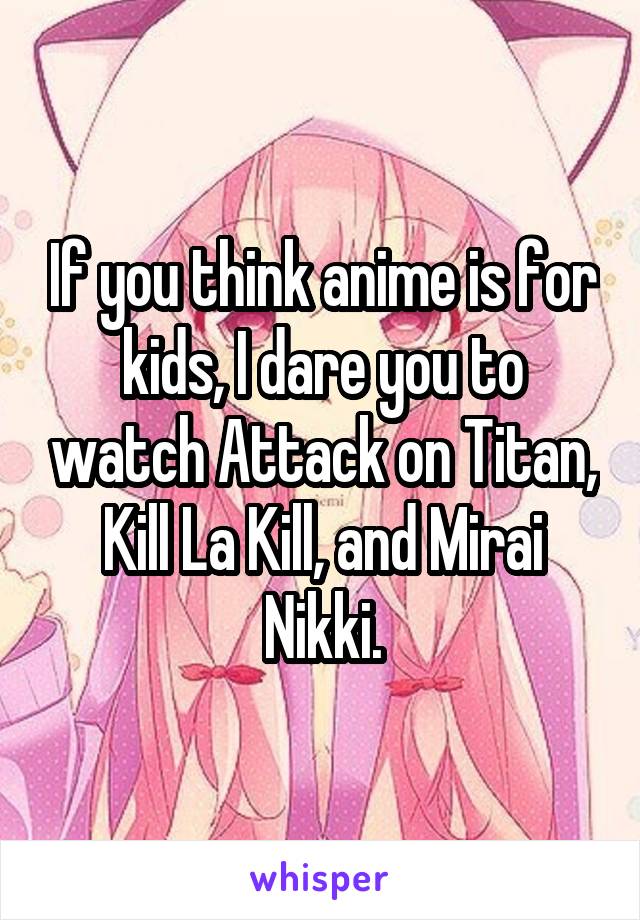 If you think anime is for kids, I dare you to watch Attack on Titan, Kill La Kill, and Mirai Nikki.