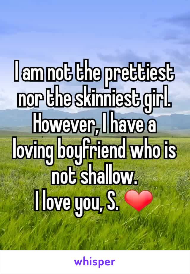 I am not the prettiest nor the skinniest girl. However, I have a loving boyfriend who is not shallow.
I love you, S. ❤