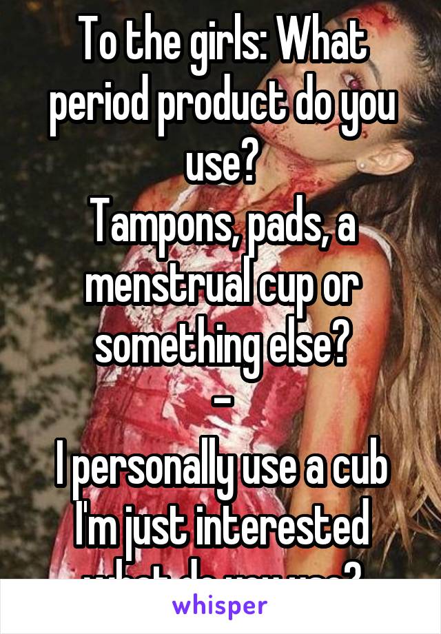 To the girls: What period product do you use?
Tampons, pads, a menstrual cup or something else?
-
I personally use a cub
I'm just interested what do you use?