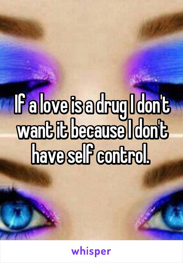 If a love is a drug I don't want it because I don't have self control. 