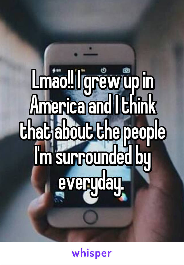 Lmao!! I grew up in America and I think that about the people I'm surrounded by everyday. 