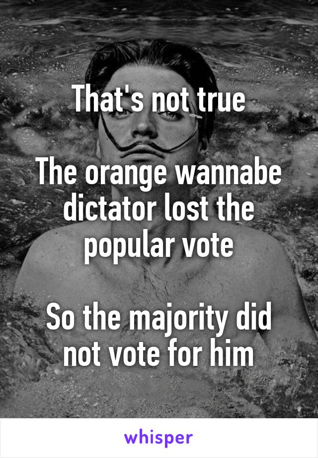 That's not true

The orange wannabe dictator lost the popular vote

So the majority did not vote for him