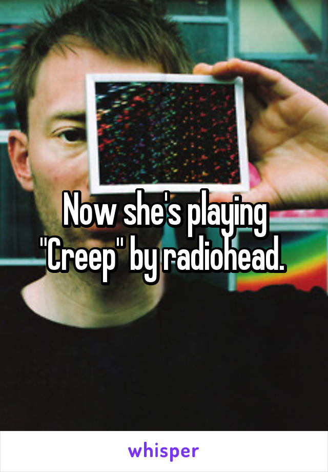 Now she's playing "Creep" by radiohead. 