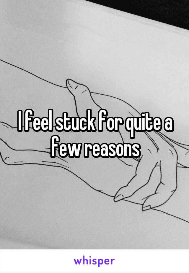 I feel stuck for quite a few reasons